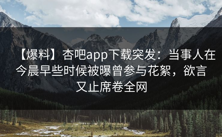 【爆料】杏吧app下载突发：当事人在今晨早些时候被曝曾参与花絮，欲言又止席卷全网