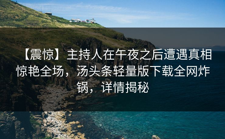 【震惊】主持人在午夜之后遭遇真相 惊艳全场，汤头条轻量版下载全网炸锅，详情揭秘