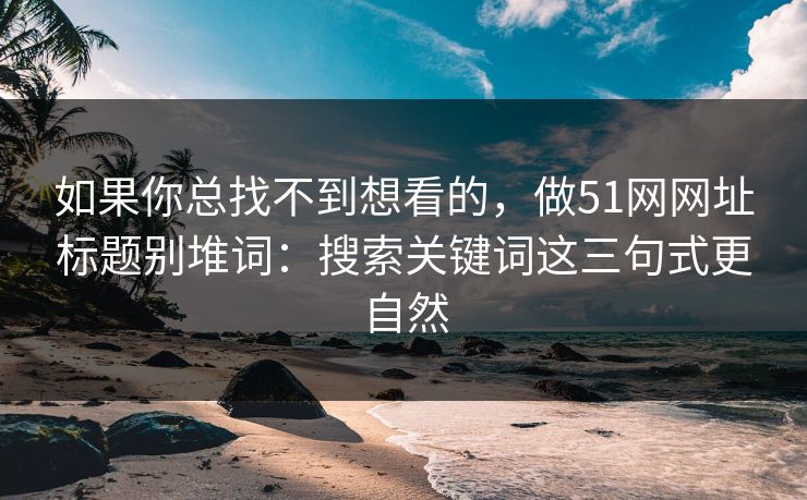 如果你总找不到想看的，做51网网址标题别堆词：搜索关键词这三句式更自然